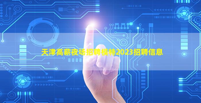 天津高薪夜场招聘模特2023招聘信息
