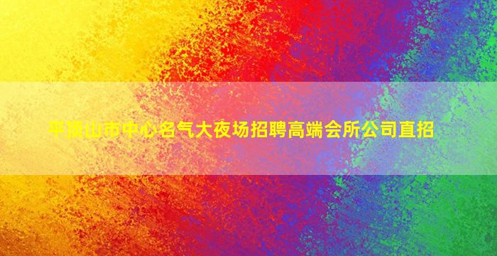 平顶山市中心名气大夜场招聘高端会所公司直招